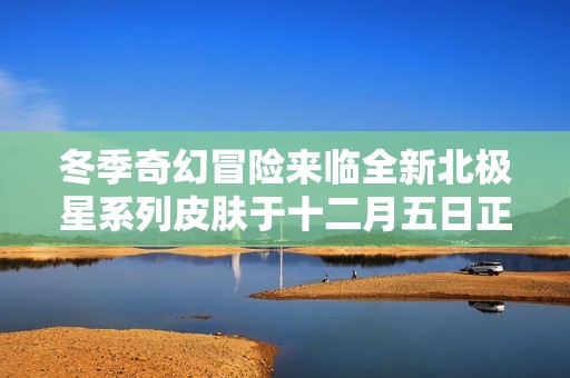 冬季奇幻冒险来临全新北极星系列皮肤于十二月五日正式上线