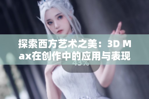 探索西方艺术之美：3D Max在创作中的应用与表现