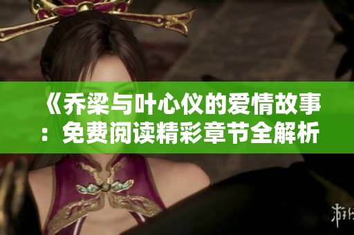 《乔梁与叶心仪的爱情故事：免费阅读精彩章节全解析》