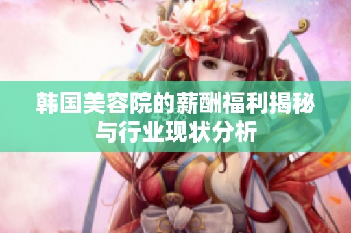 韩国美容院的薪酬福利揭秘与行业现状分析