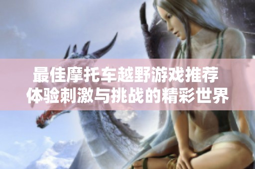 最佳摩托车越野游戏推荐 体验刺激与挑战的精彩世界