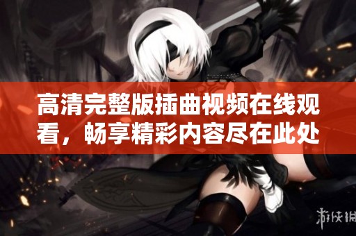 高清完整版插曲视频在线观看，畅享精彩内容尽在此处