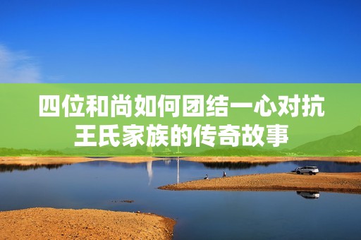 四位和尚如何团结一心对抗王氏家族的传奇故事
