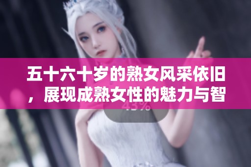 五十六十岁的熟女风采依旧，展现成熟女性的魅力与智慧