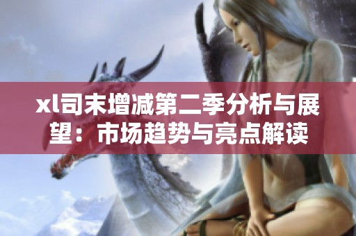xl司末增减第二季分析与展望：市场趋势与亮点解读