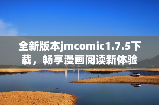 全新版本jmcomic1.7.5下载，畅享漫画阅读新体验
