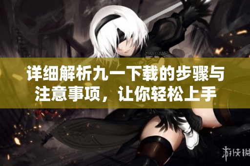 详细解析九一下载的步骤与注意事项，让你轻松上手
