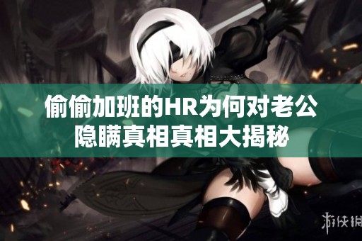 偷偷加班的HR为何对老公隐瞒真相真相大揭秘