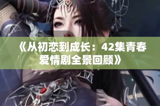 《从初恋到成长：42集青春爱情剧全景回顾》