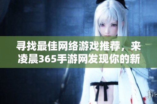寻找最佳网络游戏推荐，来凌晨365手游网发现你的新游戏乐趣！
