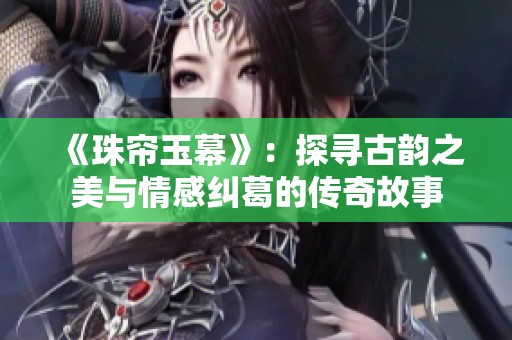 《珠帘玉幕》：探寻古韵之美与情感纠葛的传奇故事