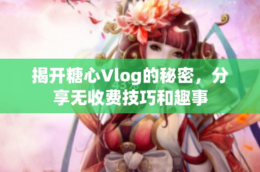 揭开糖心Vlog的秘密，分享无收费技巧和趣事