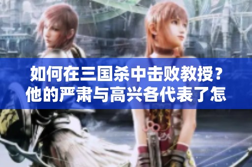 如何在三国杀中击败教授？他的严肃与高兴各代表了怎样的战术理念？