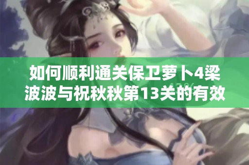 如何顺利通关保卫萝卜4梁波波与祝秋秋第13关的有效攻略与技巧分享
