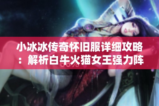 小冰冰传奇怀旧服详细攻略：解析白牛火猫女王强力阵容搭配技巧与策略
