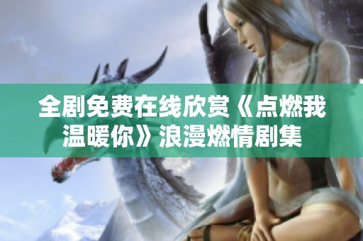 全剧免费在线欣赏《点燃我温暖你》浪漫燃情剧集