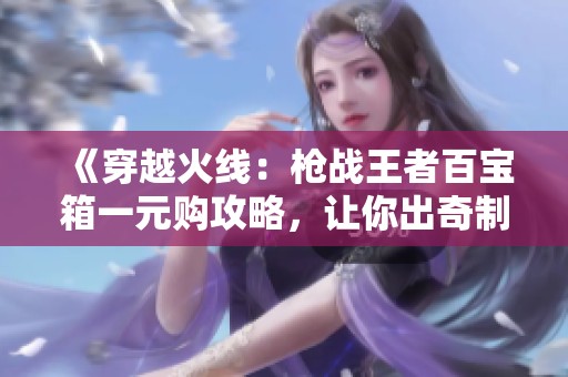 《穿越火线：枪战王者百宝箱一元购攻略，让你出奇制胜的秘密秘籍》