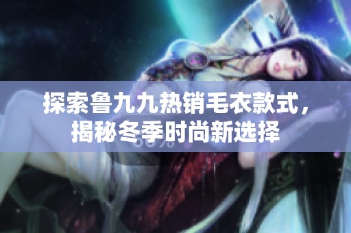 探索鲁九九热销毛衣款式，揭秘冬季时尚新选择