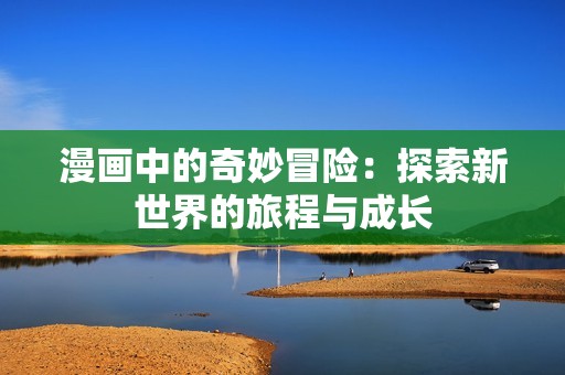 漫画中的奇妙冒险：探索新世界的旅程与成长