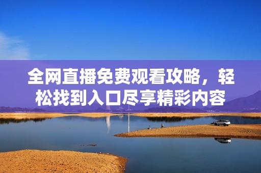 全网直播免费观看攻略，轻松找到入口尽享精彩内容