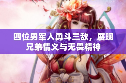 四位男军人勇斗三敌，展现兄弟情义与无畏精神