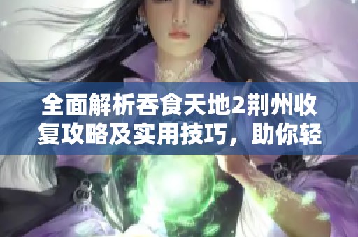 全面解析吞食天地2荆州收复攻略及实用技巧，助你轻松掌握游戏策略