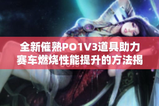 全新催熟PO1V3道具助力赛车燃烧性能提升的方法揭秘