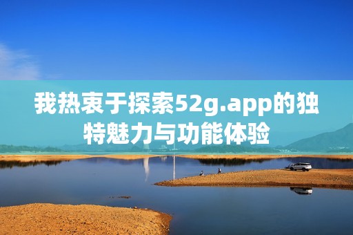 我热衷于探索52g.app的独特魅力与功能体验