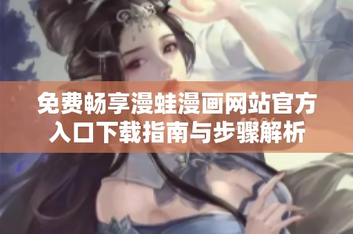 免费畅享漫蛙漫画网站官方入口下载指南与步骤解析