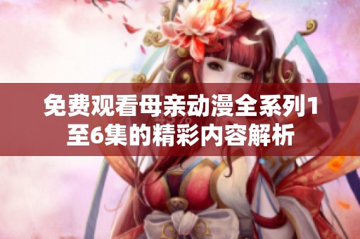 免费观看母亲动漫全系列1至6集的精彩内容解析