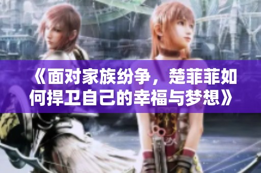 《面对家族纷争，楚菲菲如何捍卫自己的幸福与梦想》