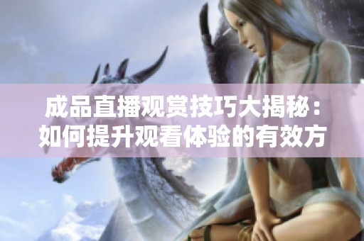成品直播观赏技巧大揭秘：如何提升观看体验的有效方法