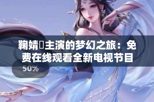 鞠婧祎主演的梦幻之旅：免费在线观看全新电视节目