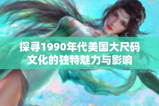 探寻1990年代美国大尺码文化的独特魅力与影响