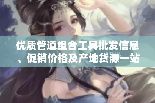 优质管道组合工具批发信息、促销价格及产地货源一站式获取指南