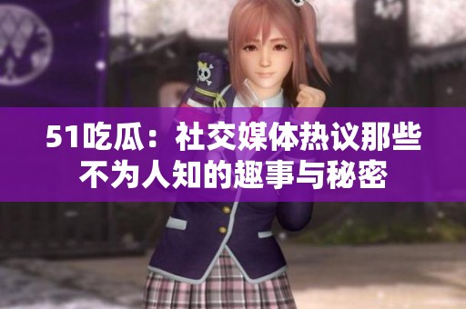 51吃瓜：社交媒体热议那些不为人知的趣事与秘密