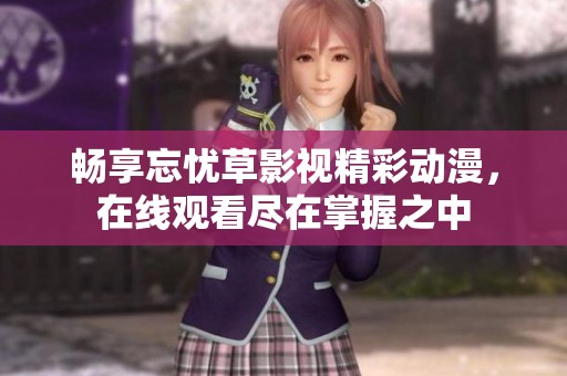 畅享忘忧草影视精彩动漫，在线观看尽在掌握之中
