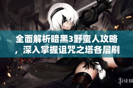 全面解析暗黑3野蛮人攻略，深入掌握诅咒之塔各层刷法技巧与攻略宝典