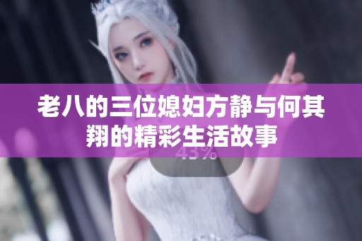 老八的三位媳妇方静与何其翔的精彩生活故事