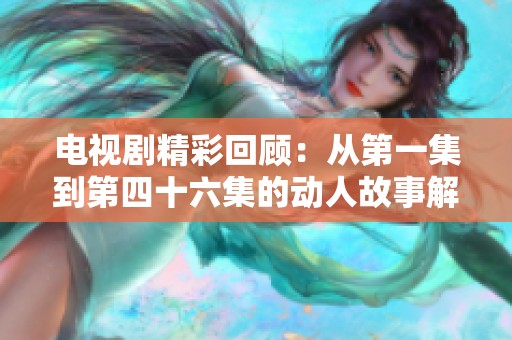 电视剧精彩回顾：从第一集到第四十六集的动人故事解析