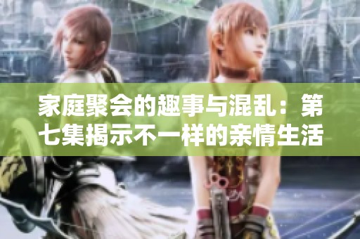 家庭聚会的趣事与混乱：第七集揭示不一样的亲情生活