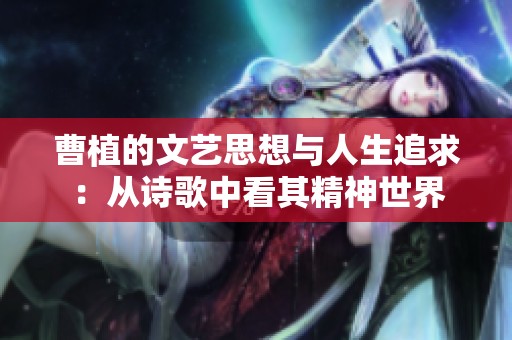 曹植的文艺思想与人生追求：从诗歌中看其精神世界
