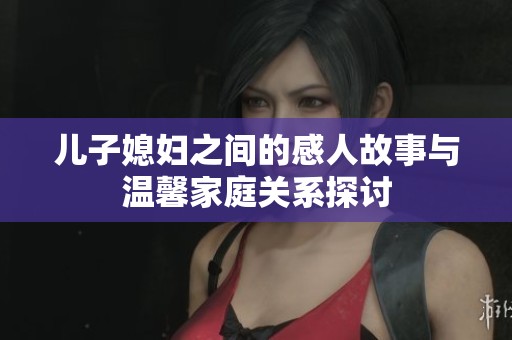 儿子媳妇之间的感人故事与温馨家庭关系探讨