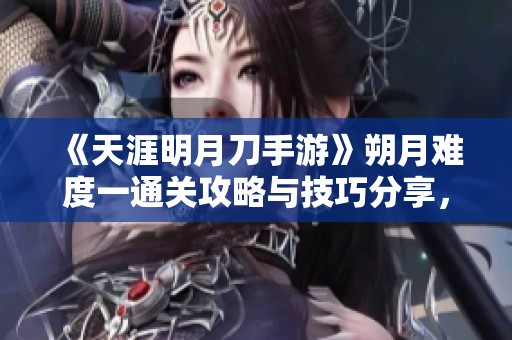 《天涯明月刀手游》朔月难度一通关攻略与技巧分享，助你轻松过关！