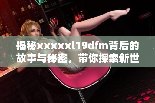 揭秘xxxxxl19dfm背后的故事与秘密，带你探索新世界