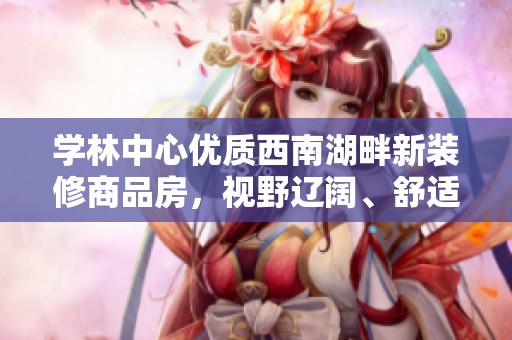 学林中心优质西南湖畔新装修商品房，视野辽阔、舒适宜居的小区生活选择