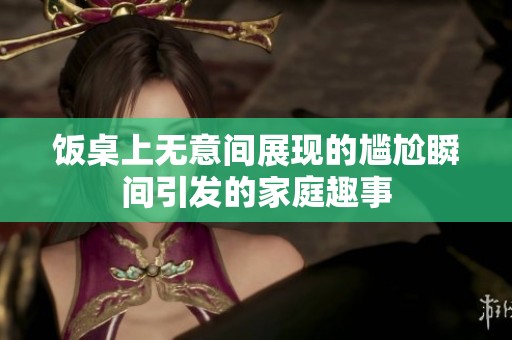 饭桌上无意间展现的尴尬瞬间引发的家庭趣事