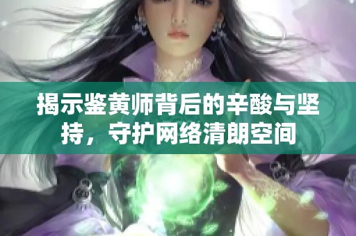 揭示鉴黄师背后的辛酸与坚持，守护网络清朗空间