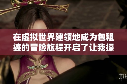 在虚拟世界建领地成为包租婆的冒险旅程开启了让我探索的无限可能