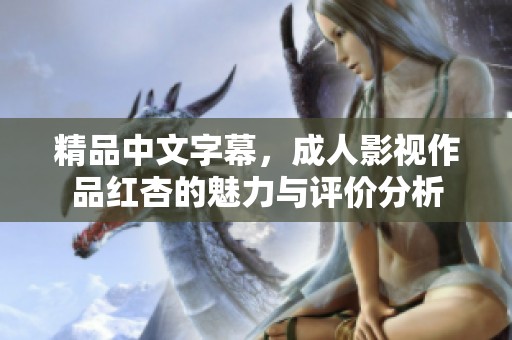 精品中文字幕，成人影视作品红杏的魅力与评价分析